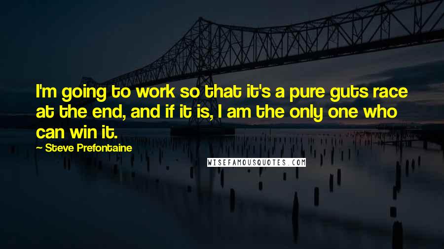 Steve Prefontaine Quotes: I'm going to work so that it's a pure guts race at the end, and if it is, I am the only one who can win it.