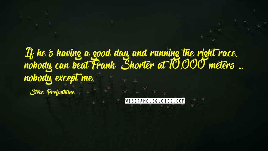 Steve Prefontaine Quotes: If he's having a good day and running the right race, nobody can beat Frank Shorter at 10,000 meters ... nobody except me.
