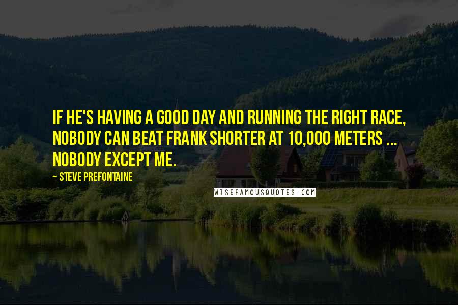 Steve Prefontaine Quotes: If he's having a good day and running the right race, nobody can beat Frank Shorter at 10,000 meters ... nobody except me.