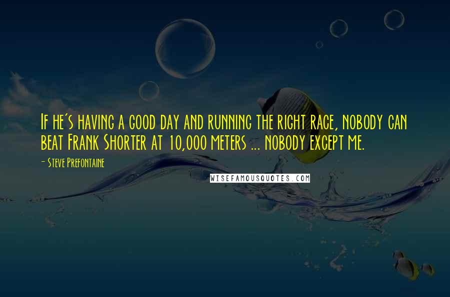 Steve Prefontaine Quotes: If he's having a good day and running the right race, nobody can beat Frank Shorter at 10,000 meters ... nobody except me.