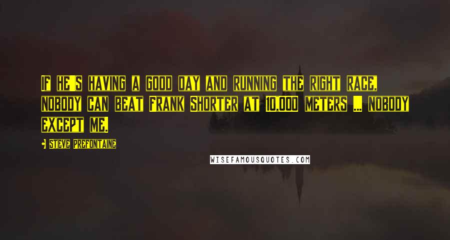 Steve Prefontaine Quotes: If he's having a good day and running the right race, nobody can beat Frank Shorter at 10,000 meters ... nobody except me.