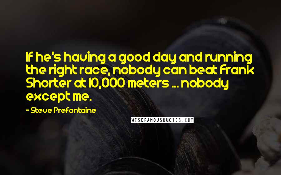 Steve Prefontaine Quotes: If he's having a good day and running the right race, nobody can beat Frank Shorter at 10,000 meters ... nobody except me.