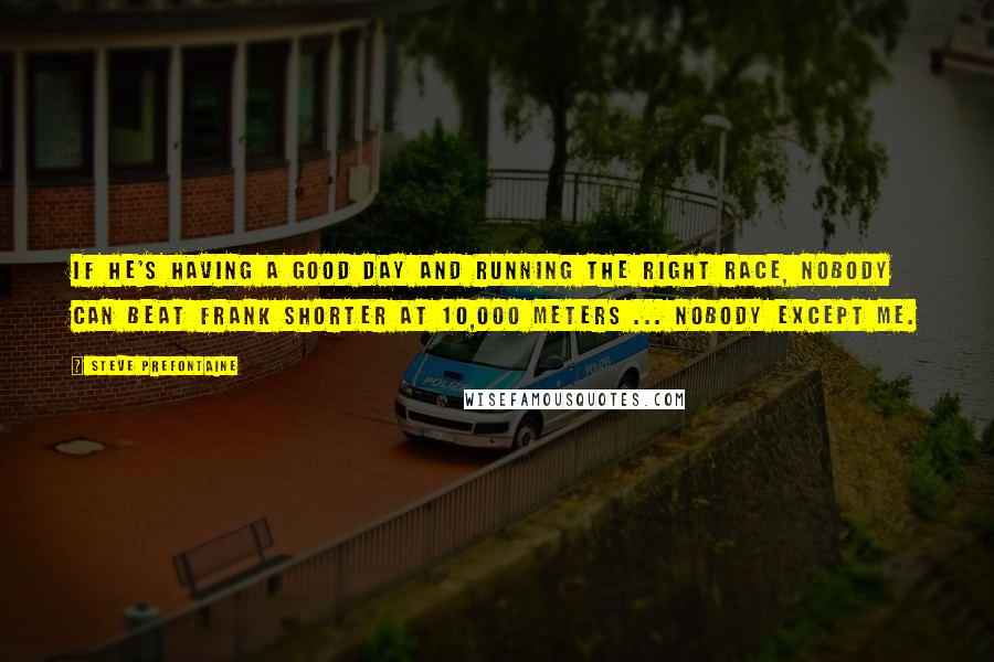 Steve Prefontaine Quotes: If he's having a good day and running the right race, nobody can beat Frank Shorter at 10,000 meters ... nobody except me.