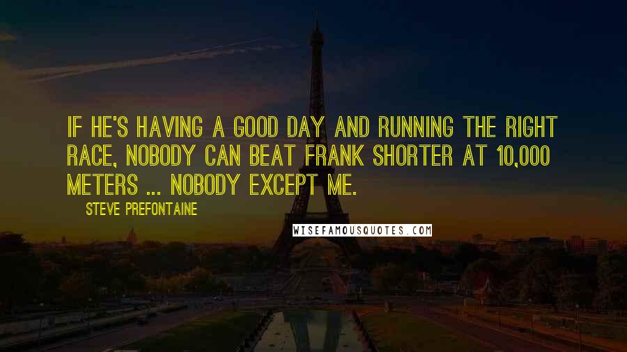 Steve Prefontaine Quotes: If he's having a good day and running the right race, nobody can beat Frank Shorter at 10,000 meters ... nobody except me.