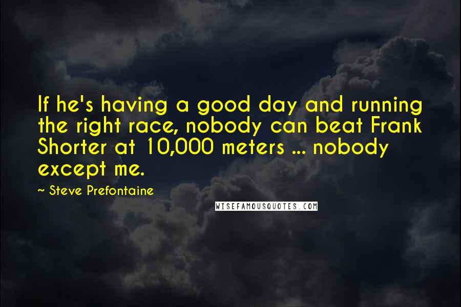 Steve Prefontaine Quotes: If he's having a good day and running the right race, nobody can beat Frank Shorter at 10,000 meters ... nobody except me.