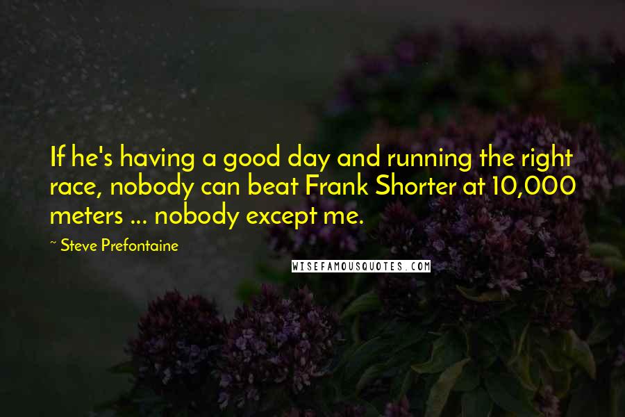 Steve Prefontaine Quotes: If he's having a good day and running the right race, nobody can beat Frank Shorter at 10,000 meters ... nobody except me.