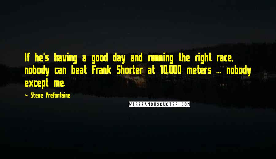 Steve Prefontaine Quotes: If he's having a good day and running the right race, nobody can beat Frank Shorter at 10,000 meters ... nobody except me.