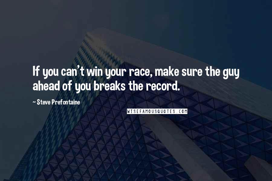 Steve Prefontaine Quotes: If you can't win your race, make sure the guy ahead of you breaks the record.