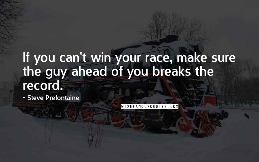 Steve Prefontaine Quotes: If you can't win your race, make sure the guy ahead of you breaks the record.