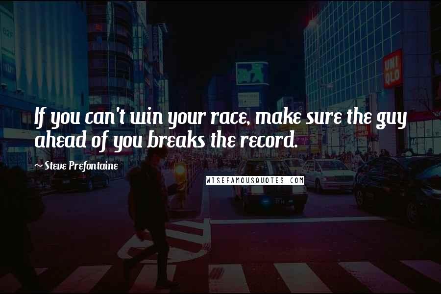 Steve Prefontaine Quotes: If you can't win your race, make sure the guy ahead of you breaks the record.