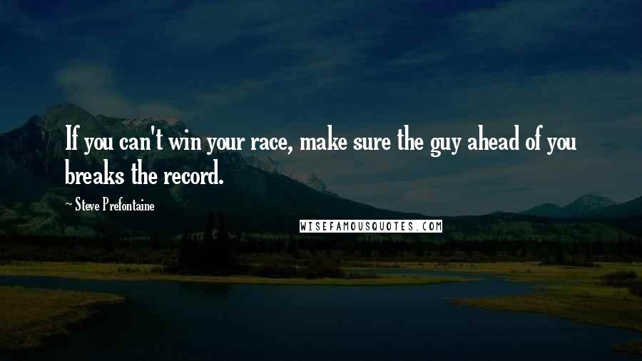 Steve Prefontaine Quotes: If you can't win your race, make sure the guy ahead of you breaks the record.