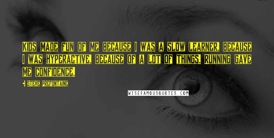Steve Prefontaine Quotes: Kids made fun of me because I was a slow learner, because I was hyperactive, because of a lot of things. Running gave me confidence.