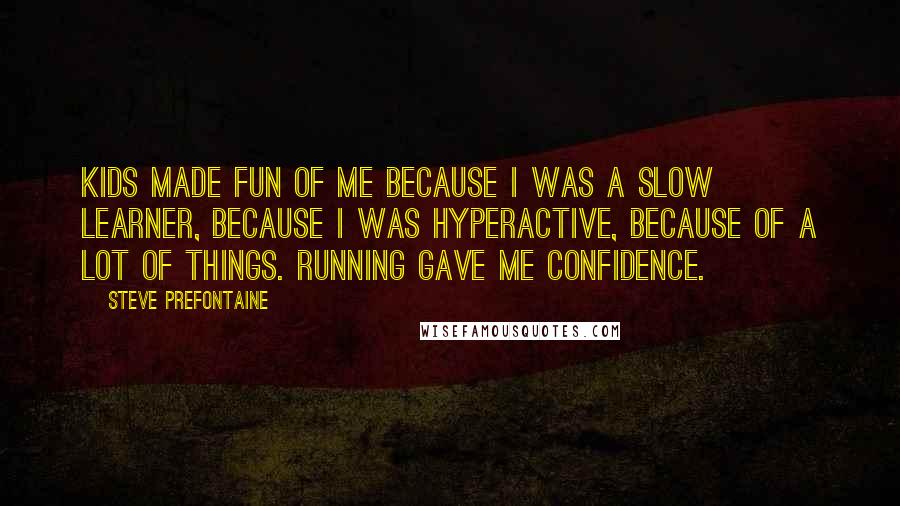 Steve Prefontaine Quotes: Kids made fun of me because I was a slow learner, because I was hyperactive, because of a lot of things. Running gave me confidence.
