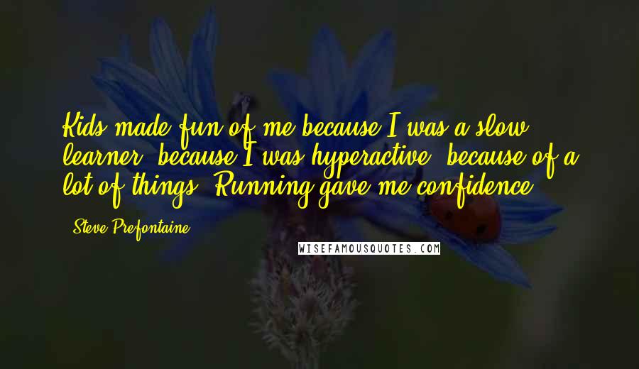 Steve Prefontaine Quotes: Kids made fun of me because I was a slow learner, because I was hyperactive, because of a lot of things. Running gave me confidence.