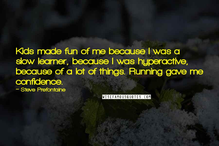 Steve Prefontaine Quotes: Kids made fun of me because I was a slow learner, because I was hyperactive, because of a lot of things. Running gave me confidence.
