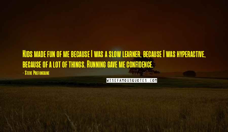 Steve Prefontaine Quotes: Kids made fun of me because I was a slow learner, because I was hyperactive, because of a lot of things. Running gave me confidence.