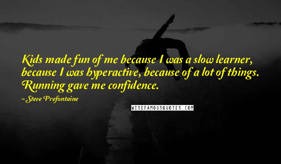 Steve Prefontaine Quotes: Kids made fun of me because I was a slow learner, because I was hyperactive, because of a lot of things. Running gave me confidence.