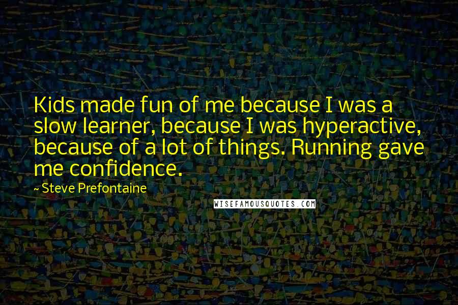 Steve Prefontaine Quotes: Kids made fun of me because I was a slow learner, because I was hyperactive, because of a lot of things. Running gave me confidence.