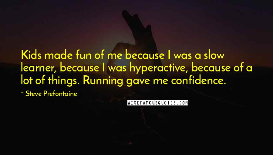 Steve Prefontaine Quotes: Kids made fun of me because I was a slow learner, because I was hyperactive, because of a lot of things. Running gave me confidence.