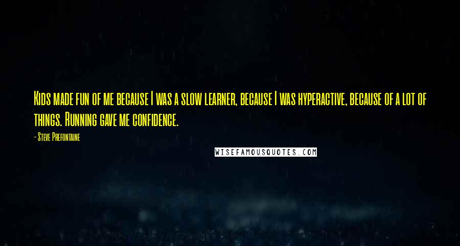 Steve Prefontaine Quotes: Kids made fun of me because I was a slow learner, because I was hyperactive, because of a lot of things. Running gave me confidence.