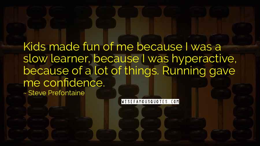 Steve Prefontaine Quotes: Kids made fun of me because I was a slow learner, because I was hyperactive, because of a lot of things. Running gave me confidence.