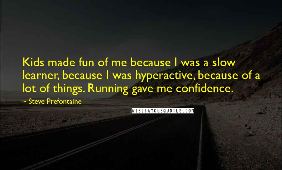 Steve Prefontaine Quotes: Kids made fun of me because I was a slow learner, because I was hyperactive, because of a lot of things. Running gave me confidence.