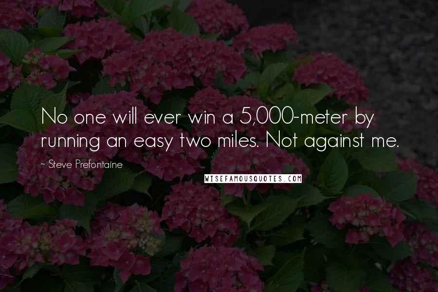 Steve Prefontaine Quotes: No one will ever win a 5,000-meter by running an easy two miles. Not against me.