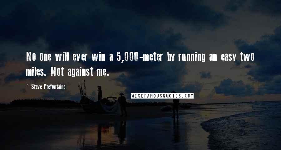 Steve Prefontaine Quotes: No one will ever win a 5,000-meter by running an easy two miles. Not against me.