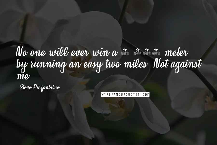 Steve Prefontaine Quotes: No one will ever win a 5,000-meter by running an easy two miles. Not against me.