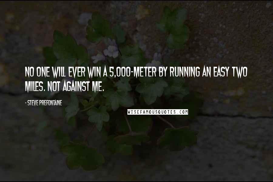 Steve Prefontaine Quotes: No one will ever win a 5,000-meter by running an easy two miles. Not against me.