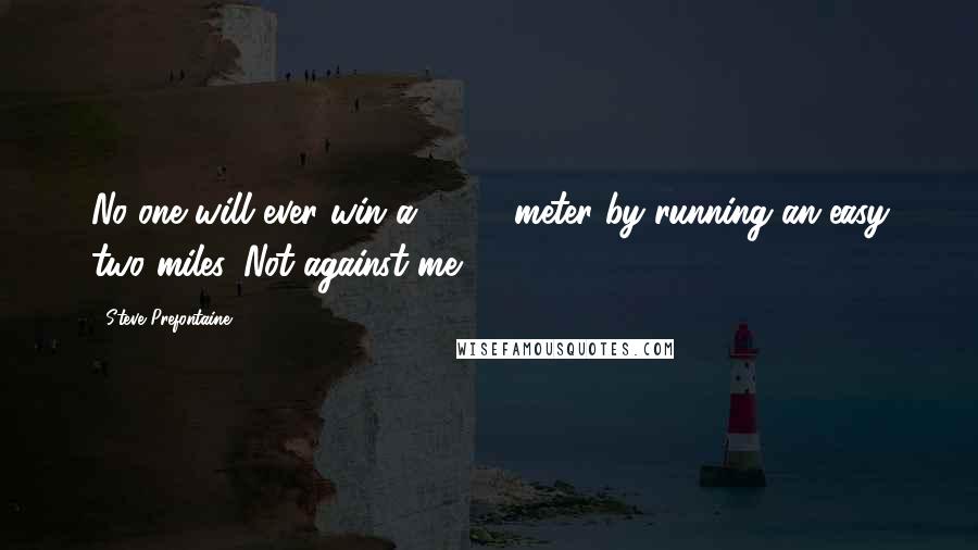 Steve Prefontaine Quotes: No one will ever win a 5,000-meter by running an easy two miles. Not against me.