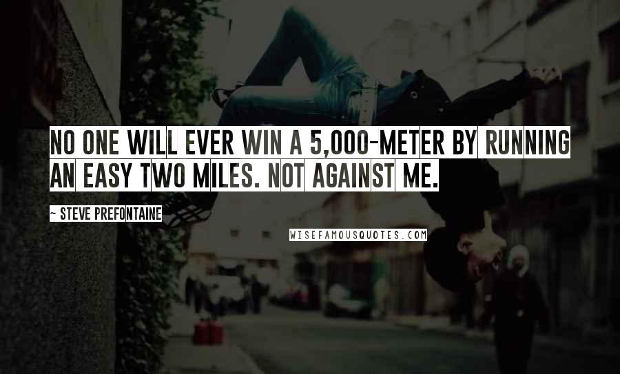 Steve Prefontaine Quotes: No one will ever win a 5,000-meter by running an easy two miles. Not against me.