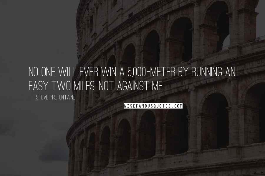 Steve Prefontaine Quotes: No one will ever win a 5,000-meter by running an easy two miles. Not against me.