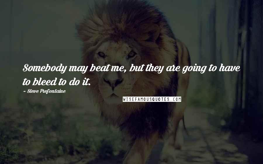 Steve Prefontaine Quotes: Somebody may beat me, but they are going to have to bleed to do it.