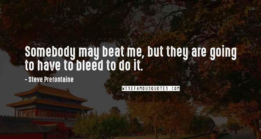 Steve Prefontaine Quotes: Somebody may beat me, but they are going to have to bleed to do it.