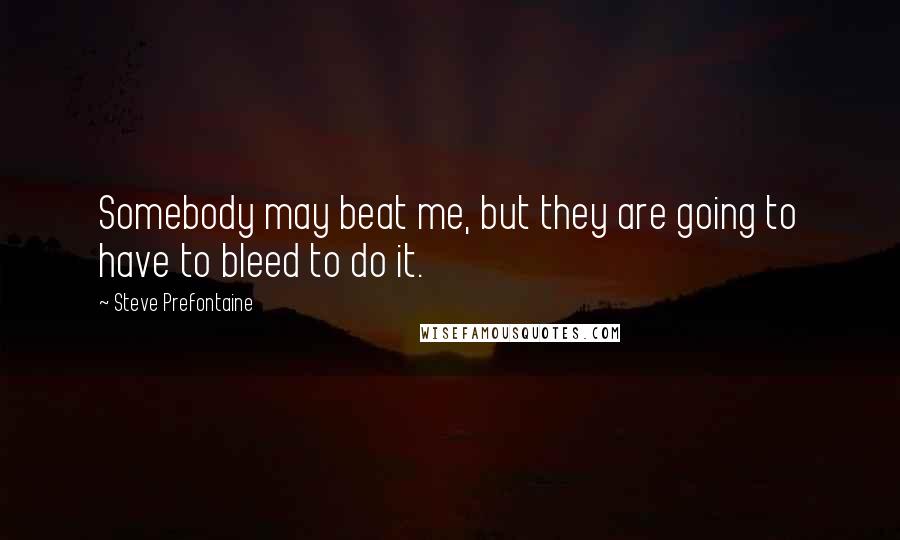 Steve Prefontaine Quotes: Somebody may beat me, but they are going to have to bleed to do it.