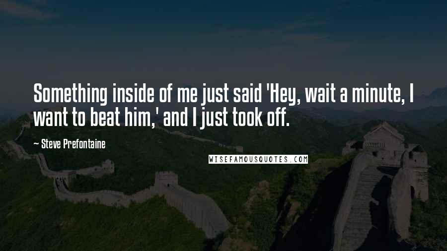 Steve Prefontaine Quotes: Something inside of me just said 'Hey, wait a minute, I want to beat him,' and I just took off.