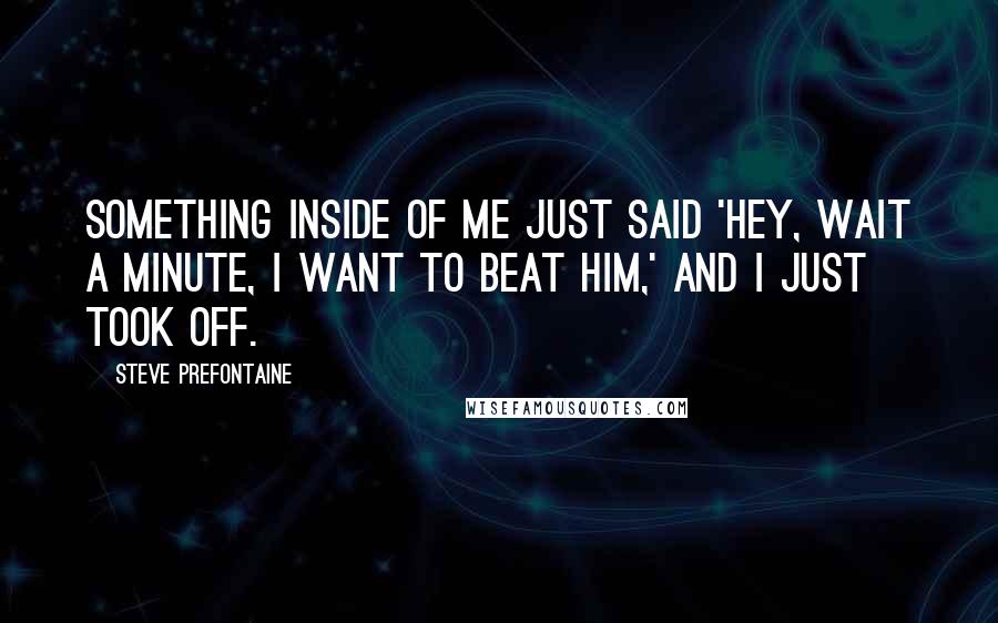 Steve Prefontaine Quotes: Something inside of me just said 'Hey, wait a minute, I want to beat him,' and I just took off.