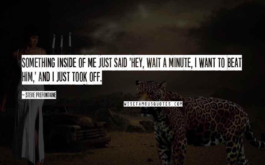 Steve Prefontaine Quotes: Something inside of me just said 'Hey, wait a minute, I want to beat him,' and I just took off.