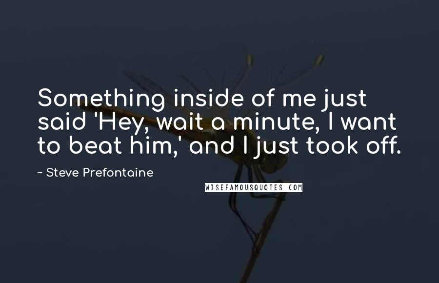 Steve Prefontaine Quotes: Something inside of me just said 'Hey, wait a minute, I want to beat him,' and I just took off.