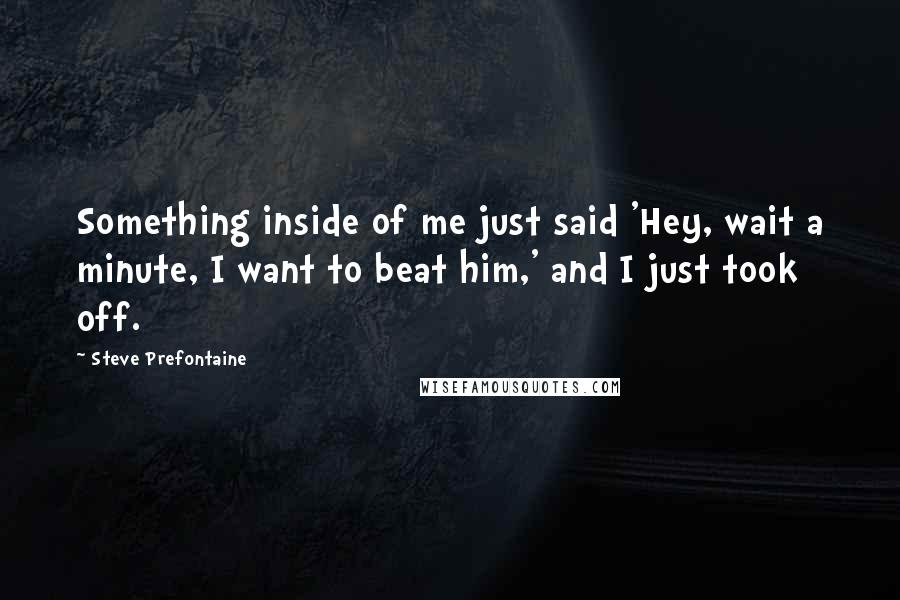 Steve Prefontaine Quotes: Something inside of me just said 'Hey, wait a minute, I want to beat him,' and I just took off.