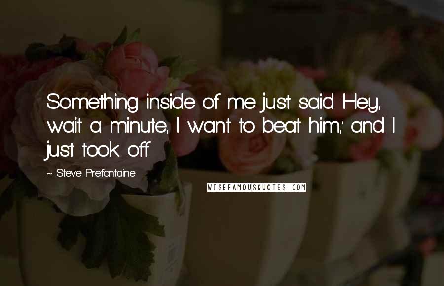 Steve Prefontaine Quotes: Something inside of me just said 'Hey, wait a minute, I want to beat him,' and I just took off.