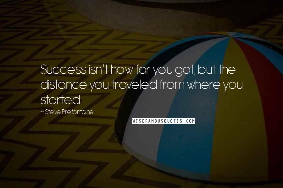 Steve Prefontaine Quotes: Success isn't how far you got, but the distance you traveled from where you started.