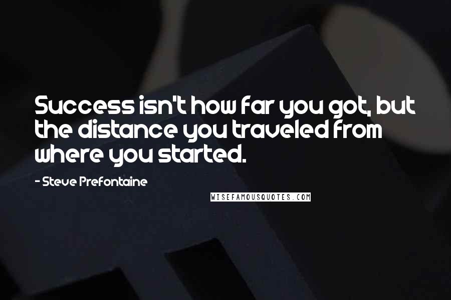 Steve Prefontaine Quotes: Success isn't how far you got, but the distance you traveled from where you started.