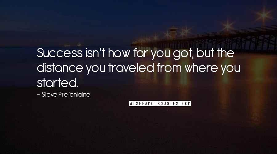 Steve Prefontaine Quotes: Success isn't how far you got, but the distance you traveled from where you started.