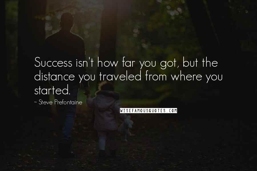 Steve Prefontaine Quotes: Success isn't how far you got, but the distance you traveled from where you started.