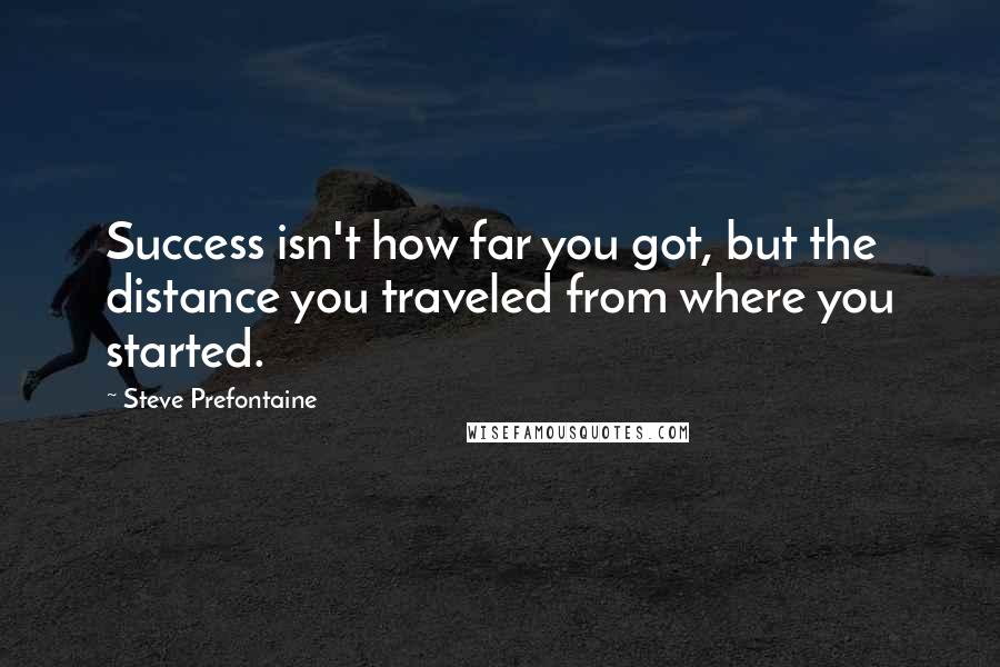 Steve Prefontaine Quotes: Success isn't how far you got, but the distance you traveled from where you started.