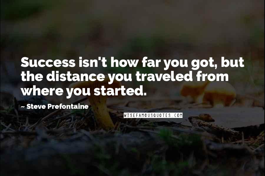Steve Prefontaine Quotes: Success isn't how far you got, but the distance you traveled from where you started.