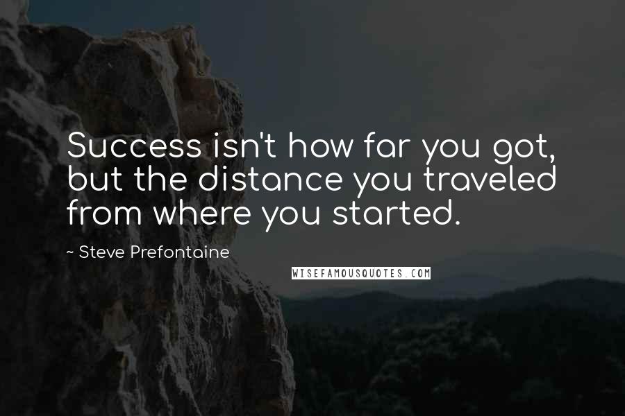 Steve Prefontaine Quotes: Success isn't how far you got, but the distance you traveled from where you started.