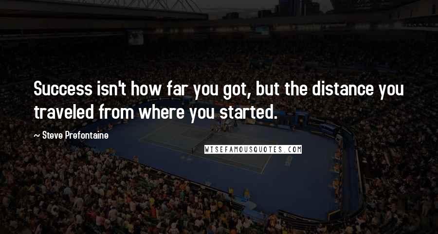 Steve Prefontaine Quotes: Success isn't how far you got, but the distance you traveled from where you started.